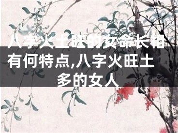 八字火土旺的女命长相有何特点,八字火旺土多的女人