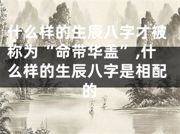 什么样的生辰八字才被称为“命带华盖”,什么样的生辰八字是相配的