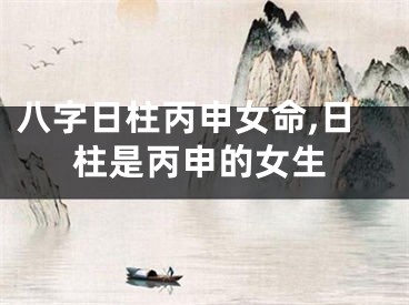 八字日柱丙申女命,日柱是丙申的女生