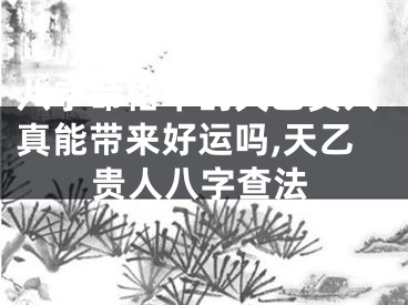 八字命格中的天乙贵人真能带来好运吗,天乙贵人八字查法