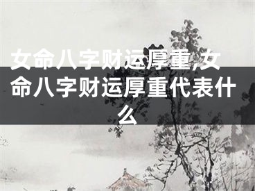 女命八字财运厚重,女命八字财运厚重代表什么