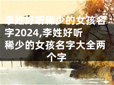 李姓好听稀少的女孩名字2024,李姓好听稀少的女孩名字大全两个字