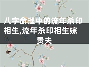 八字命理中的流年杀印相生,流年杀印相生嫁贵夫