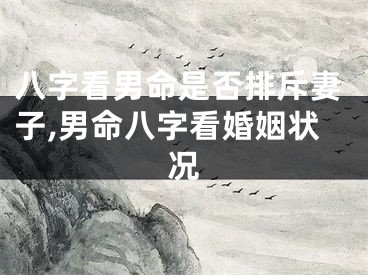 八字看男命是否排斥妻子,男命八字看婚姻状况