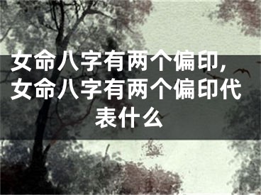 女命八字有两个偏印,女命八字有两个偏印代表什么