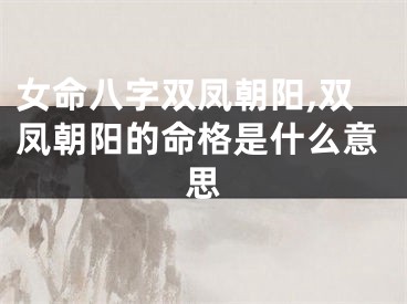 女命八字双凤朝阳,双凤朝阳的命格是什么意思
