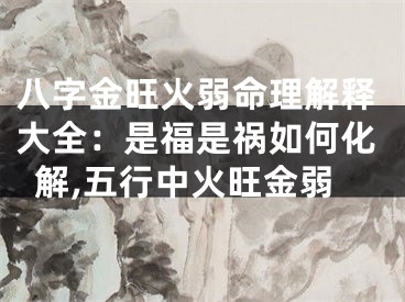 八字金旺火弱命理解释大全：是福是祸如何化解,五行中火旺金弱