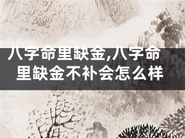 八字命里缺金,八字命里缺金不补会怎么样