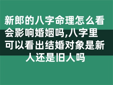 新郎的八字命理怎么看会影响婚姻吗,八字里可以看出结婚对象是新人还是旧人吗