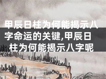 甲辰日柱为何能揭示八字命运的关键,甲辰日柱为何能揭示八字呢