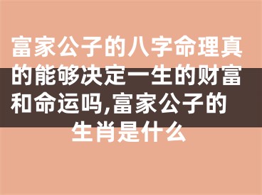 富家公子的八字命理真的能够决定一生的财富和命运吗,富家公子的生肖是什么