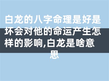 白龙的八字命理是好是坏会对他的命运产生怎样的影响,白龙是啥意思