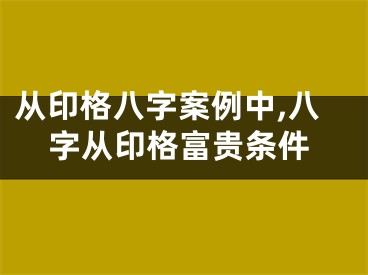 从印格八字案例中,八字从印格富贵条件
