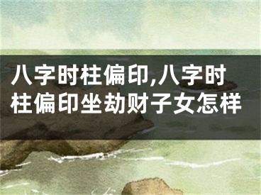 八字时柱偏印,八字时柱偏印坐劫财子女怎样