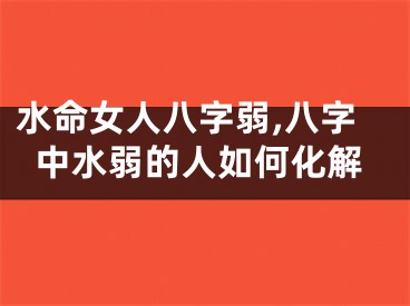 水命女人八字弱,八字中水弱的人如何化解