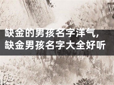 缺金的男孩名字洋气,缺金男孩名字大全好听