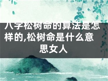 八字松树命的算法是怎样的,松树命是什么意思女人