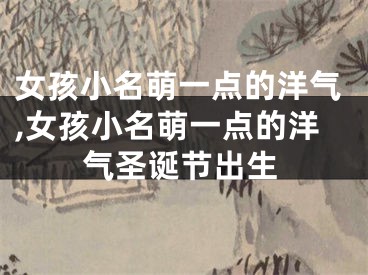 女孩小名萌一点的洋气,女孩小名萌一点的洋气圣诞节出生