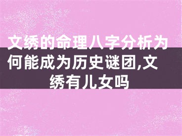 文绣的命理八字分析为何能成为历史谜团,文绣有儿女吗