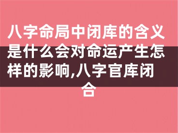 八字命局中闭库的含义是什么会对命运产生怎样的影响,八字官库闭合