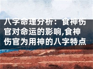 八字命理分析：食神伤官对命运的影响,食神伤官为用神的八字特点