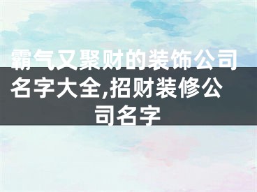 霸气又聚财的装饰公司名字大全,招财装修公司名字