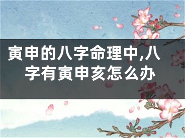 寅申的八字命理中,八字有寅申亥怎么办