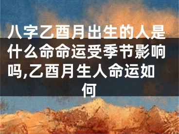 八字乙酉月出生的人是什么命命运受季节影响吗,乙酉月生人命运如何