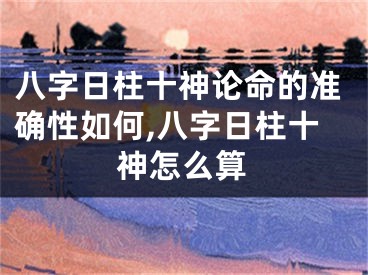 八字日柱十神论命的准确性如何,八字日柱十神怎么算