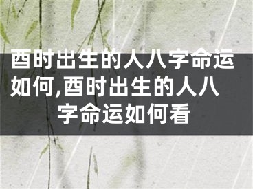酉时出生的人八字命运如何,酉时出生的人八字命运如何看