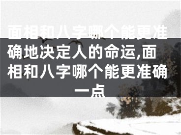 面相和八字哪个能更准确地决定人的命运,面相和八字哪个能更准确一点