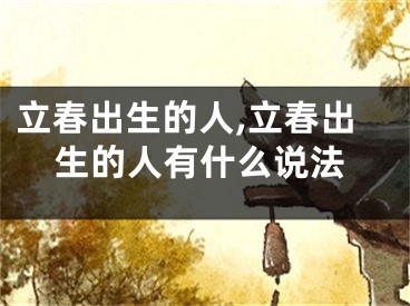 立春出生的人,立春出生的人有什么说法