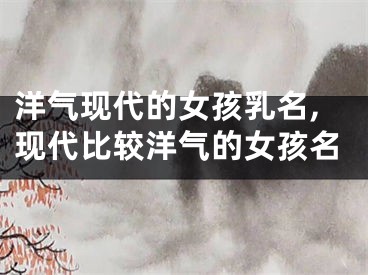 洋气现代的女孩乳名,现代比较洋气的女孩名