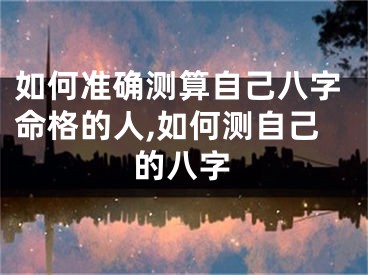 如何准确测算自己八字命格的人,如何测自己的八字