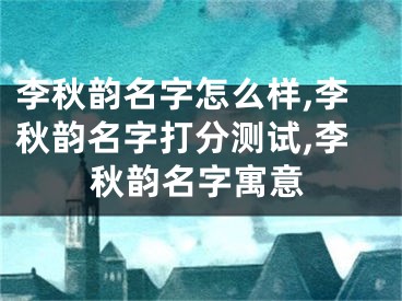 李秋韵名字怎么样,李秋韵名字打分测试,李秋韵名字寓意