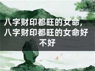 八字财印都旺的女命,八字财印都旺的女命好不好