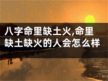 八字命里缺土火,命里缺土缺火的人会怎么样