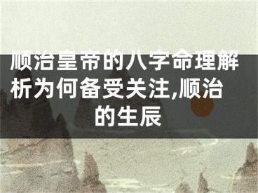 顺治皇帝的八字命理解析为何备受关注,顺治的生辰