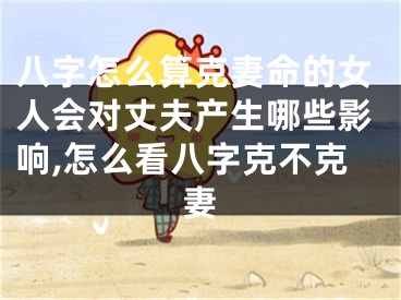 八字怎么算克妻命的女人会对丈夫产生哪些影响,怎么看八字克不克妻