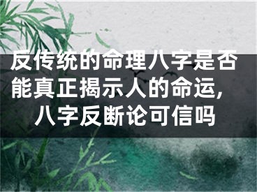 反传统的命理八字是否能真正揭示人的命运,八字反断论可信吗