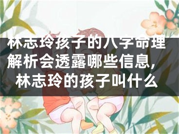 林志玲孩子的八字命理解析会透露哪些信息,林志玲的孩子叫什么