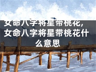 女命八字将星带桃花,女命八字将星带桃花什么意思