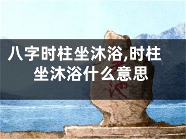 八字时柱坐沐浴,时柱坐沐浴什么意思
