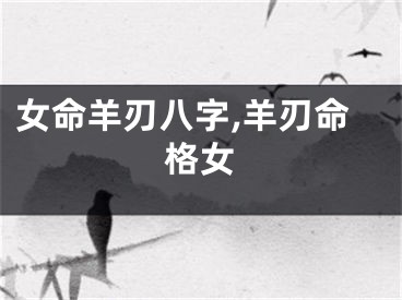 女命羊刃八字,羊刃命格女