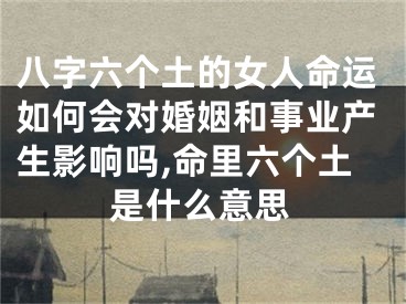 八字六个土的女人命运如何会对婚姻和事业产生影响吗,命里六个土是什么意思