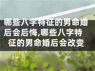 哪些八字特征的男命婚后会后悔,哪些八字特征的男命婚后会改变