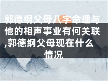 郭德纲父母八字命理与他的相声事业有何关联,郭德纲父母现在什么情况