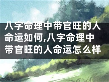 八字命理中带官旺的人命运如何,八字命理中带官旺的人命运怎么样