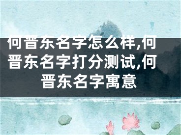 何晋东名字怎么样,何晋东名字打分测试,何晋东名字寓意