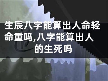 生辰八字能算出人命轻命重吗,八字能算出人的生死吗